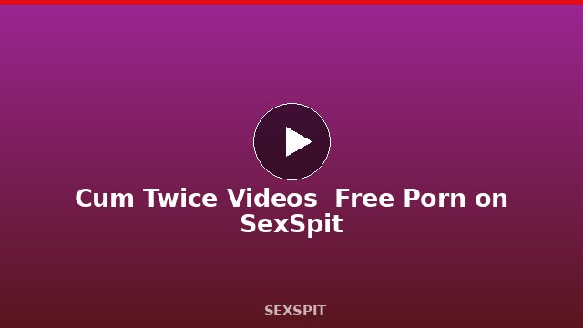 Cum Twice Videos — Free Porn on SexSpit