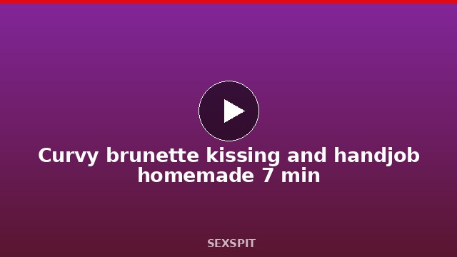 Curvy brunette kissing and handjob homemade 7 min