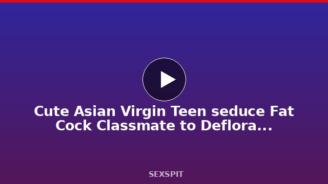 Cute Asian Virgin Teen seduce Fat Cock Classmate to Defloration Sex 31 min