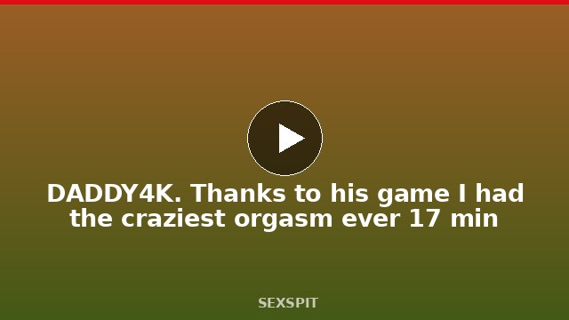 DADDY4K. Thanks to his game I had the craziest orgasm ever 17 min