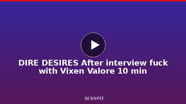DIRE DESIRES After interview fuck with Vixen Valore 10 min