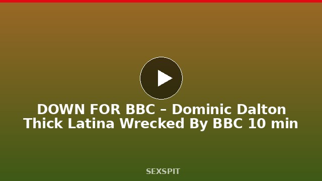 DOWN FOR BBC – Dominic Dalton Thick Latina Wrecked By BBC 10 min