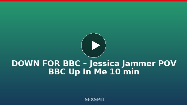DOWN FOR BBC – Jessica Jammer POV BBC Up In Me 10 min