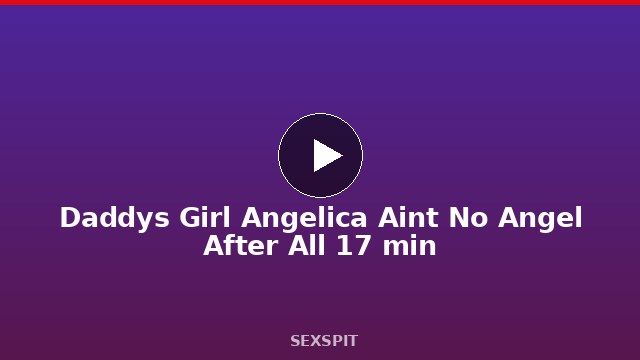 Daddy’s Girl Angelica Ain’t No Angel After All 17 min