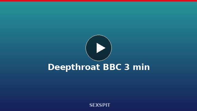 Deepthroat BBC 3 min