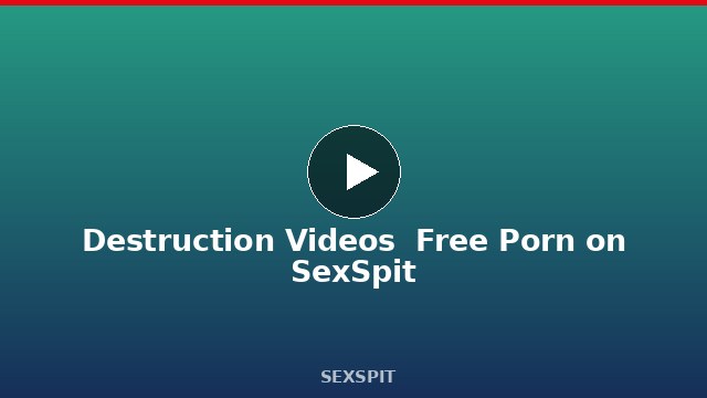 Destruction Videos — Free Porn on SexSpit