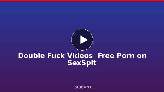 Double Fuck Videos — Free Porn on SexSpit