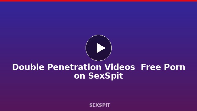 Double Penetration Videos — Free Porn on SexSpit