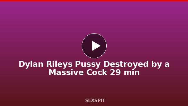 Dylan Riley’s Pussy Destroyed by a Massive Cock 29 min