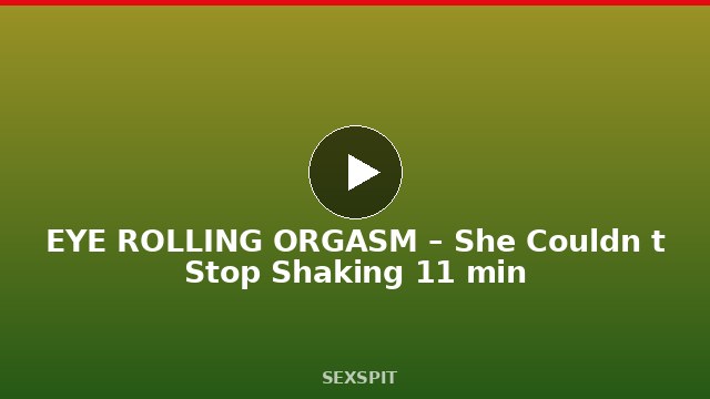 EYE ROLLING ORGASM – She Couldn ́t Stop Shaking 11 min
