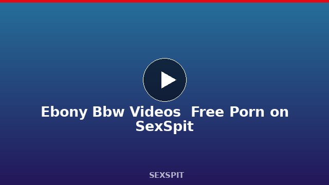 Ebony Bbw Videos — Free Porn on SexSpit