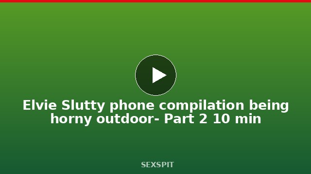 Elvie Slutty phone compilation being horny outdoor- Part 2 10 min