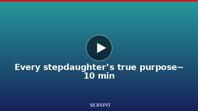 Every stepdaughter’s true purpose~ 10 min