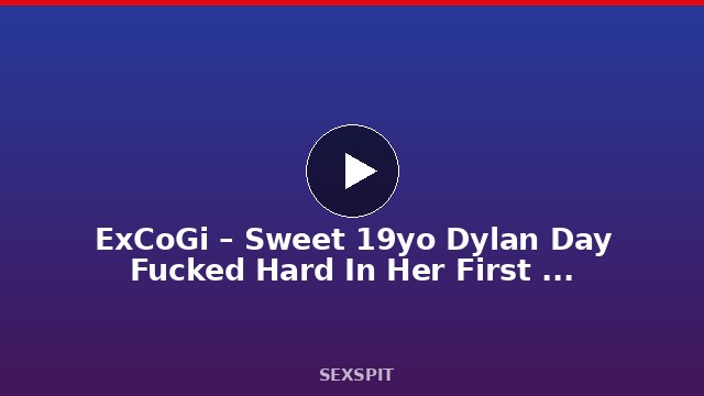ExCoGi – Sweet 19yo Dylan Day Fucked Hard In Her First Sex On Camera! 11 min
