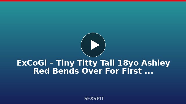 ExCoGi – Tiny Titty Tall 18yo Ashley Red Bends Over For First Porno! 11 min