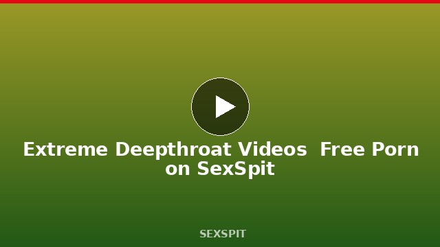 Extreme Deepthroat Videos — Free Porn on SexSpit