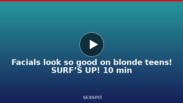 Facials look so good on blonde teens! SURF’S UP! 10 min