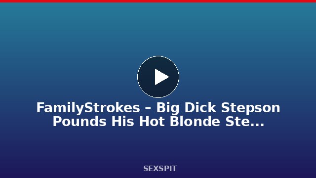 FamilyStrokes – Big Dick Stepson Pounds His Hot Blonde Stepmom’s Pussy 10 min