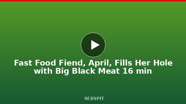 Fast Food Fiend, April, Fills Her Hole with Big Black Meat 16 min