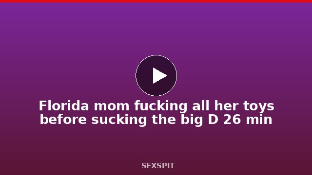 Florida mom fucking all her toys before sucking the big D 26 min