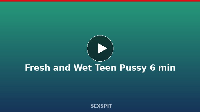 Fresh and Wet Teen Pussy 6 min