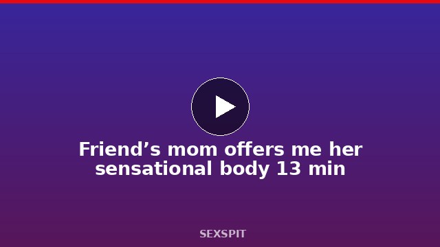 Friend’s mom offers me her sensational body 13 min