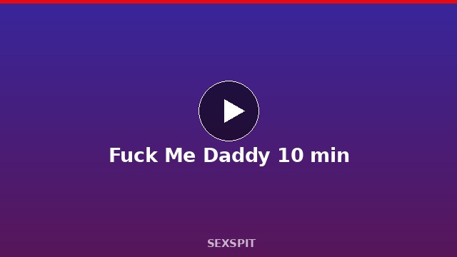Fuck Me Daddy 10 min