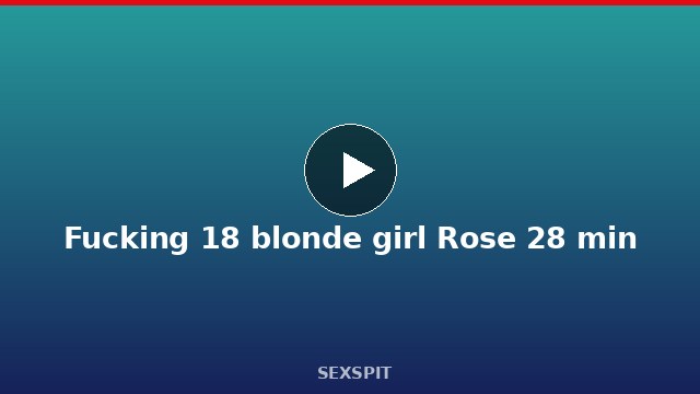 Fucking 18 blonde girl Rose 28 min