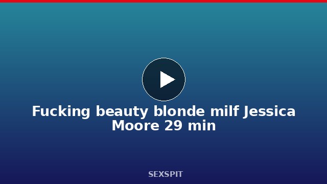Fucking beauty blonde milf Jessica Moore 29 min
