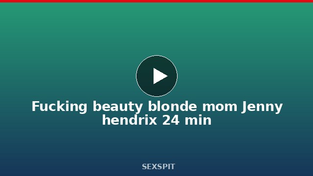 Fucking beauty blonde mom Jenny hendrix 24 min