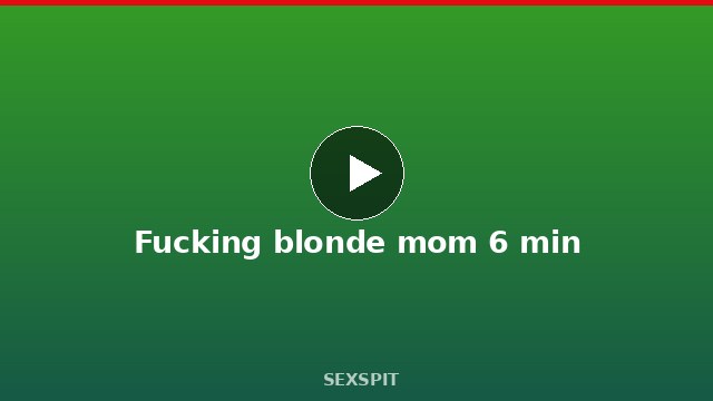 Fucking blonde mom 6 min