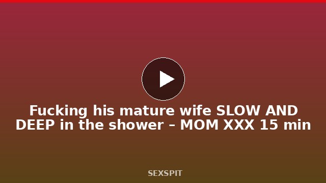Fucking his mature wife SLOW AND DEEP in the shower – MOM XXX 15 min