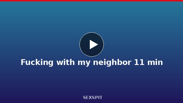 Fucking with my neighbor 11 min