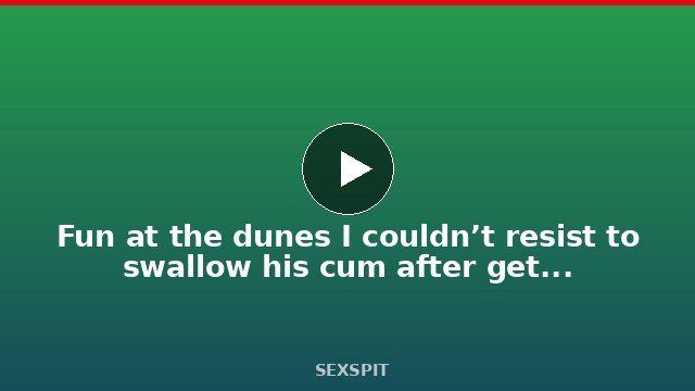 Fun at the dunes I couldn’t resist to swallow his cum after getting mouth fucked 12 min