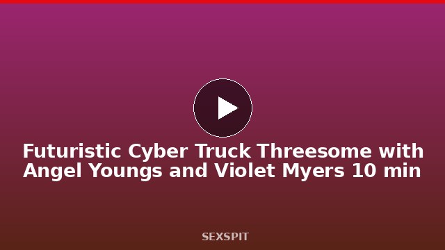Futuristic Cyber Truck Threesome with Angel Youngs and Violet Myers 10 min