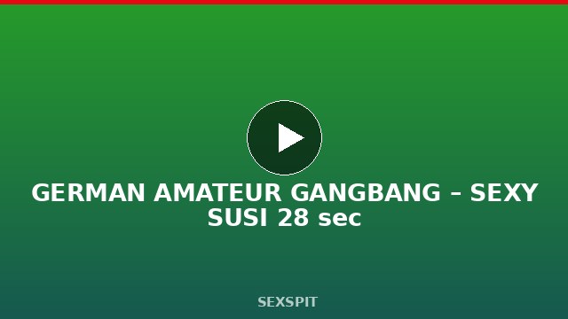 GERMAN AMATEUR GANGBANG – SEXY SUSI 28 sec