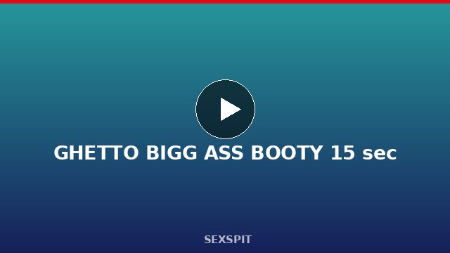 GHETTO BIGG ASS BOOTY 15 sec