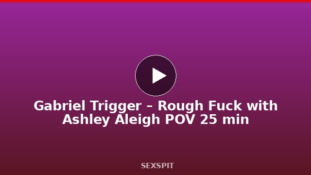 Gabriel Trigger – Rough Fuck with Ashley Aleigh POV 25 min