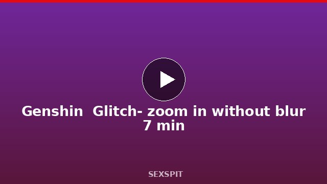 Genshin  Glitch- zoom in without blur 7 min