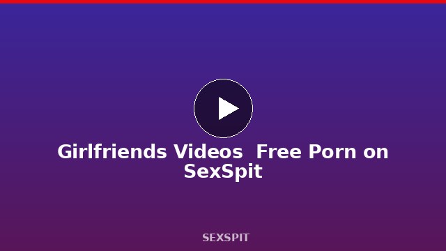 Girlfriends Videos — Free Porn on SexSpit