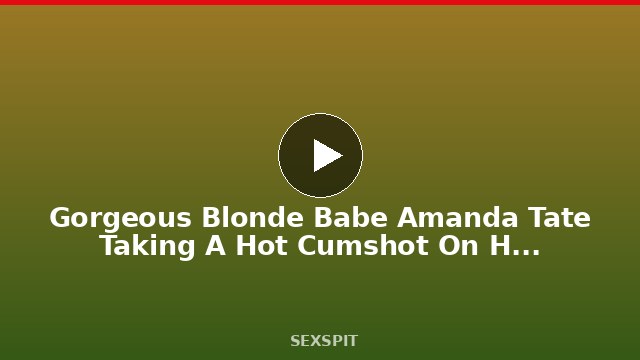 Gorgeous Blonde Babe Amanda Tate Taking A Hot Cumshot On Her Butthole! 10 min