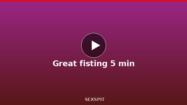 Great fisting 5 min