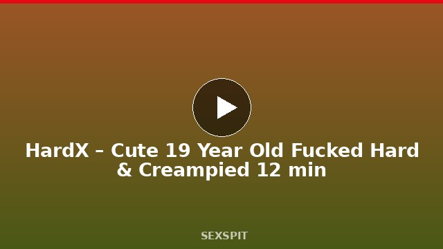 HardX – Cute 19 Year Old Fucked Hard & Creampied 12 min