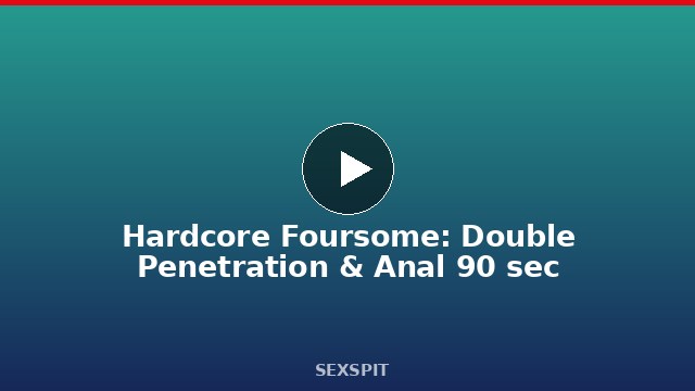 Hardcore Foursome: Double Penetration & Anal 90 sec
