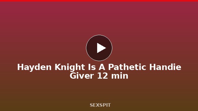 Hayden Knight Is A Pathetic Handie Giver 12 min
