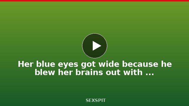 Her blue eyes got wide because he blew her brains out with his massive cock 24 min