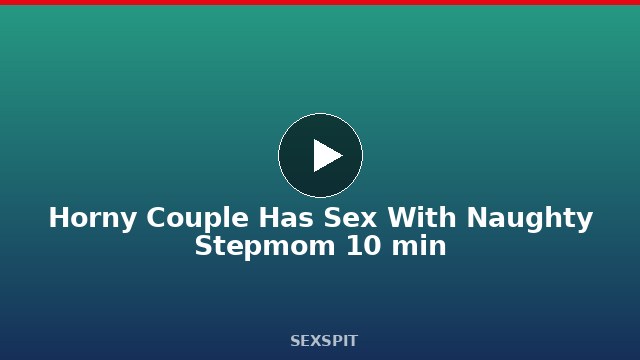 Horny Couple Has Sex With Naughty Stepmom 10 min