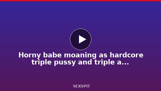 Horny babe moaning as hardcore triple pussy and triple anal stretch her in pure pleasure 52 min