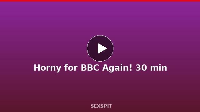 Horny for BBC Again! 30 min