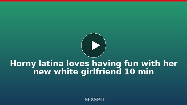 Horny latina loves having fun with her new white girlfriend 10 min